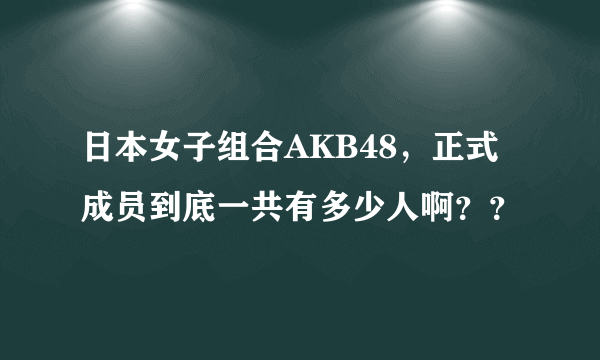 日本女子组合AKB48，正式成员到底一共有多少人啊？？