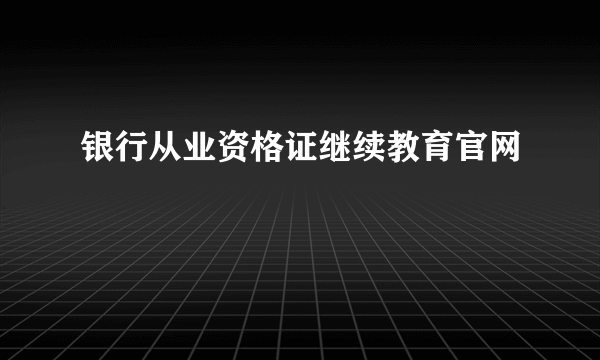 银行从业资格证继续教育官网