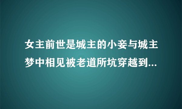 女主前世是城主的小妾与城主梦中相见被老道所坑穿越到古代与城主相遇甜蜜蜜的一起生活