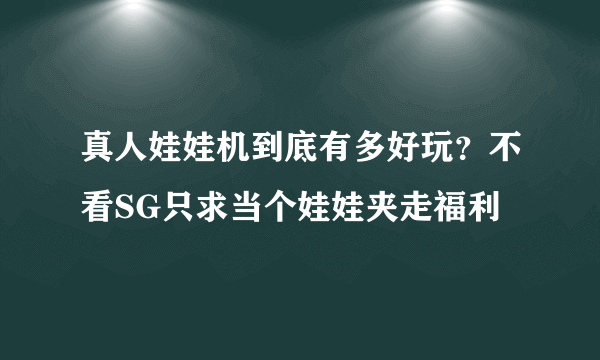 真人娃娃机到底有多好玩？不看SG只求当个娃娃夹走福利