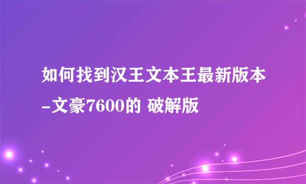 如何找到汉王文本王最新版本-文豪7600的 破解版