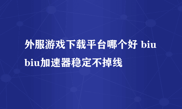 外服游戏下载平台哪个好 biubiu加速器稳定不掉线