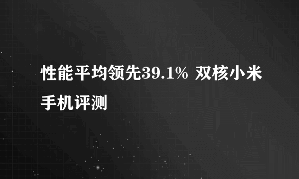 性能平均领先39.1% 双核小米手机评测