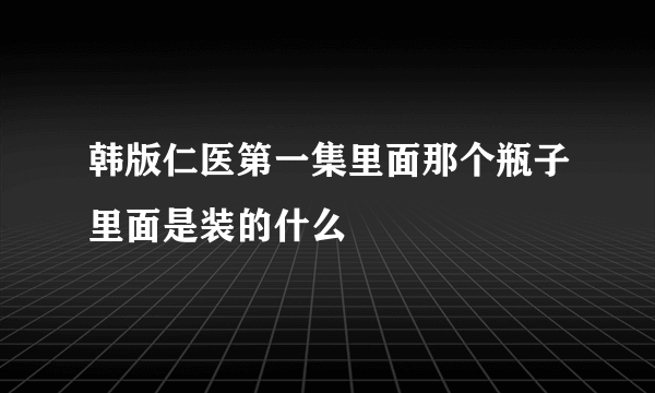 韩版仁医第一集里面那个瓶子里面是装的什么