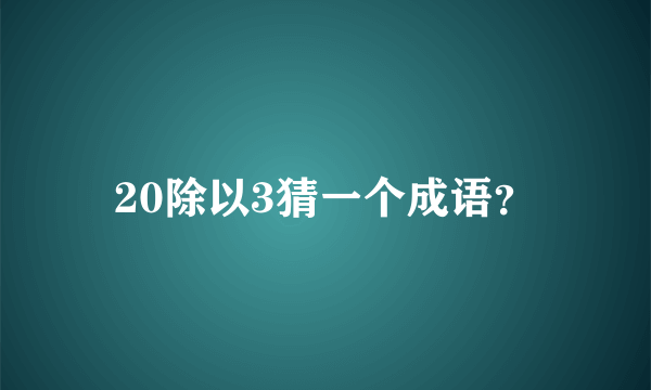 20除以3猜一个成语？