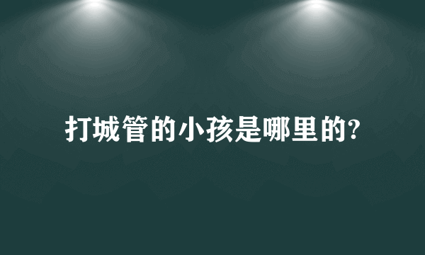 打城管的小孩是哪里的?