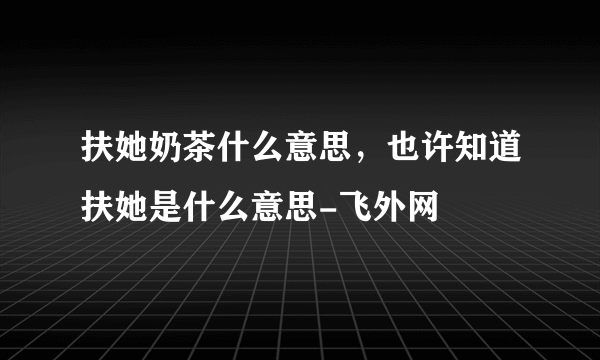 扶她奶茶什么意思，也许知道扶她是什么意思-飞外网