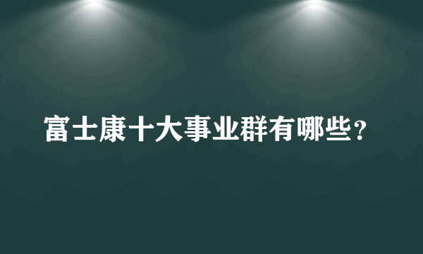 富士康十大事业群有哪些？