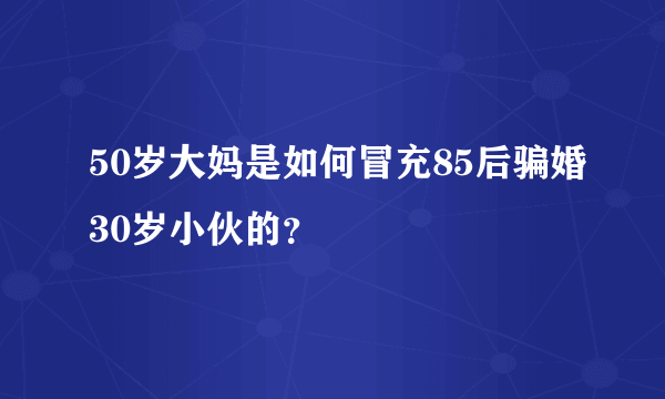 50岁大妈是如何冒充85后骗婚30岁小伙的？