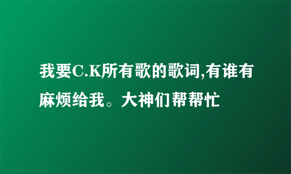 我要C.K所有歌的歌词,有谁有麻烦给我。大神们帮帮忙