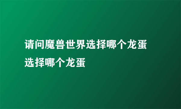 请问魔兽世界选择哪个龙蛋 选择哪个龙蛋