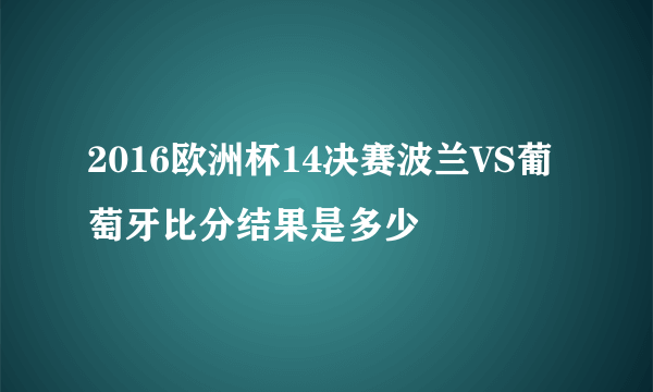 2016欧洲杯14决赛波兰VS葡萄牙比分结果是多少