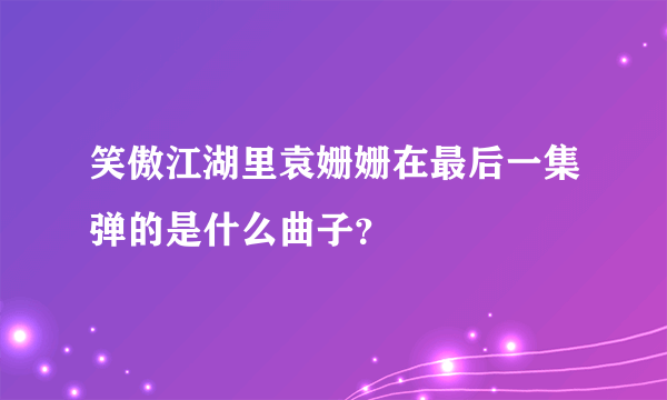 笑傲江湖里袁姗姗在最后一集弹的是什么曲子？