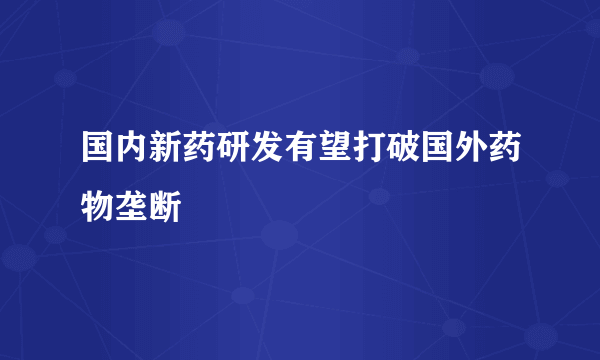 国内新药研发有望打破国外药物垄断