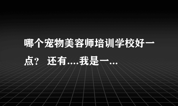 哪个宠物美容师培训学校好一点？ 还有....我是一名23岁的男生，是学美容师还是训犬师好一点呢？