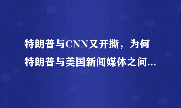 特朗普与CNN又开撕，为何特朗普与美国新闻媒体之间的关系如此紧张？