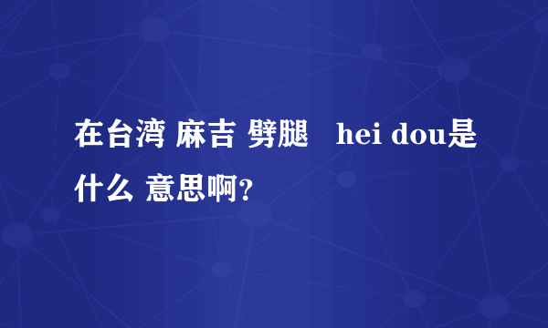 在台湾 麻吉 劈腿   hei dou是什么 意思啊？