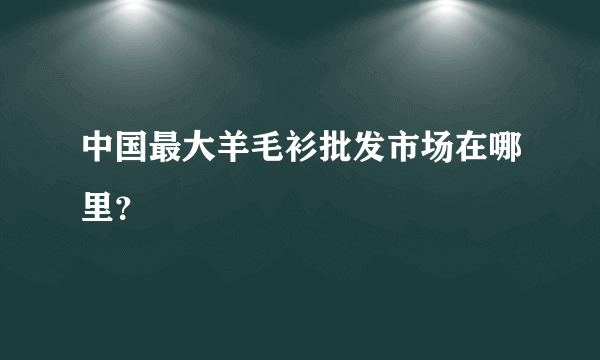 中国最大羊毛衫批发市场在哪里？