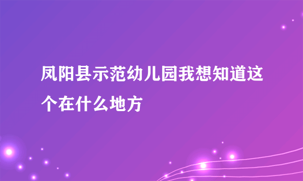 凤阳县示范幼儿园我想知道这个在什么地方