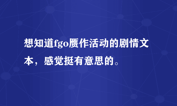 想知道fgo赝作活动的剧情文本，感觉挺有意思的。