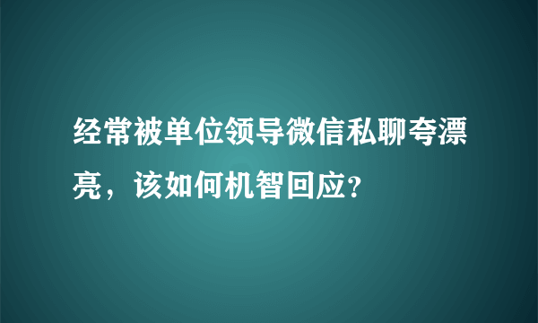 经常被单位领导微信私聊夸漂亮，该如何机智回应？