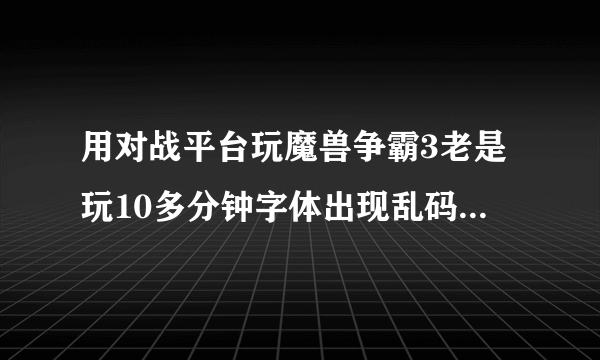 用对战平台玩魔兽争霸3老是玩10多分钟字体出现乱码怎么处理?