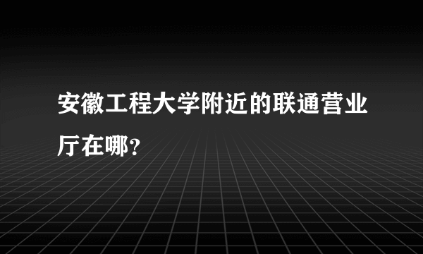 安徽工程大学附近的联通营业厅在哪？