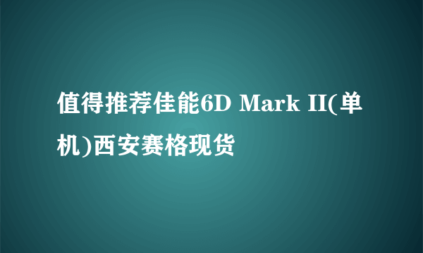 值得推荐佳能6D Mark II(单机)西安赛格现货