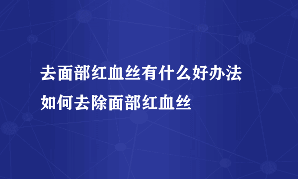 去面部红血丝有什么好办法 如何去除面部红血丝