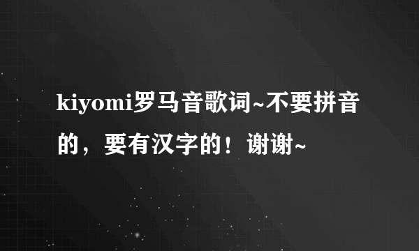 kiyomi罗马音歌词~不要拼音的，要有汉字的！谢谢~