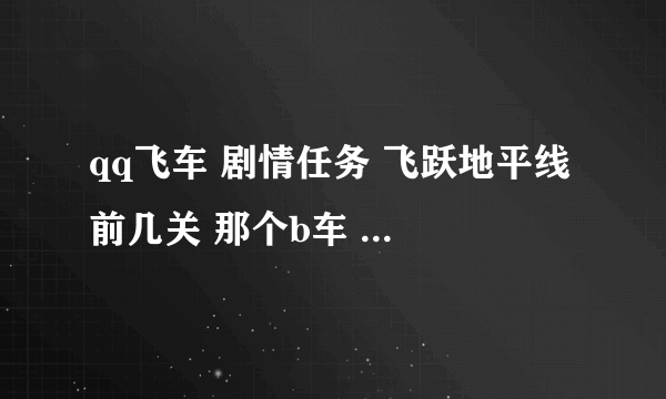 qq飞车 剧情任务 飞跃地平线 前几关 那个b车 叫啥？ 顺便再推荐几个车