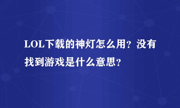 LOL下载的神灯怎么用？没有找到游戏是什么意思？