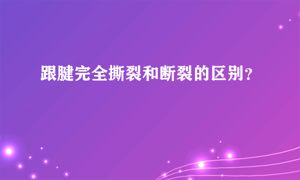 跟腱完全撕裂和断裂的区别？