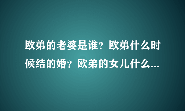 欧弟的老婆是谁？欧弟什么时候结的婚？欧弟的女儿什么时候出生？欧弟的女儿多大？