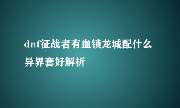 dnf征战者有血锁龙城配什么异界套好解析