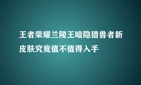 王者荣耀兰陵王暗隐猎兽者新皮肤究竟值不值得入手