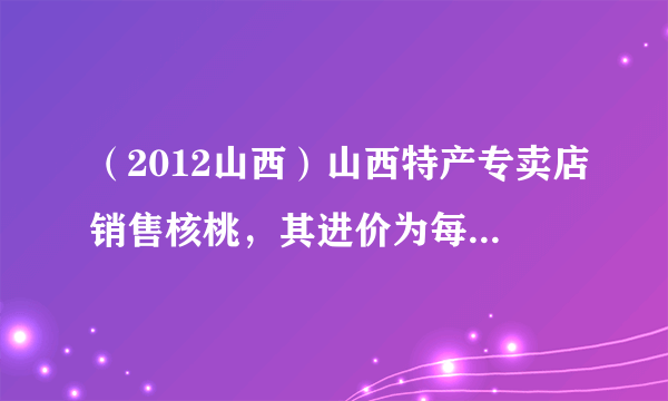 （2012山西）山西特产专卖店销售核桃，其进价为每千克40元，按每千克60元出售，平均每天可售出100千克，