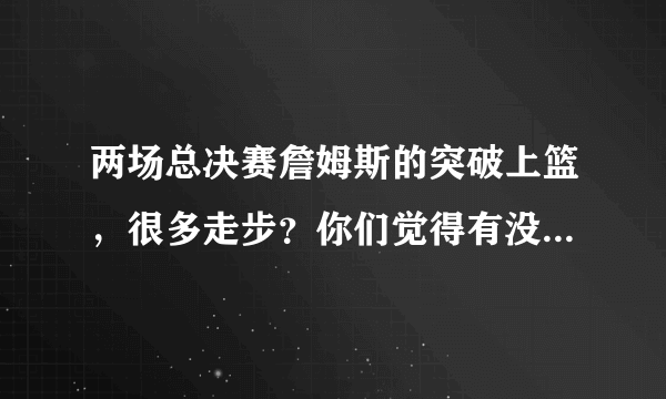 两场总决赛詹姆斯的突破上篮，很多走步？你们觉得有没有走步？