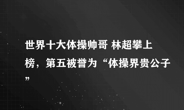 世界十大体操帅哥 林超攀上榜，第五被誉为“体操界贵公子”