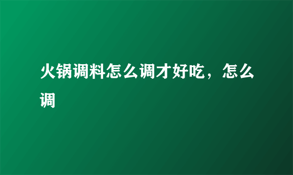 火锅调料怎么调才好吃，怎么调