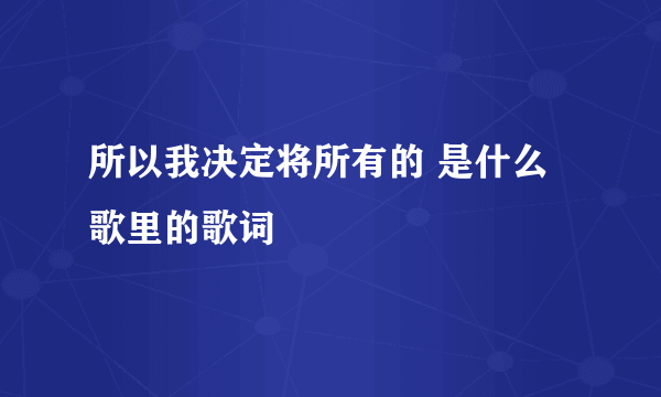 所以我决定将所有的 是什么歌里的歌词