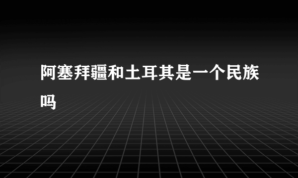 阿塞拜疆和土耳其是一个民族吗