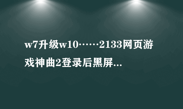 w7升级w10……2133网页游戏神曲2登录后黑屏是怎么回事？