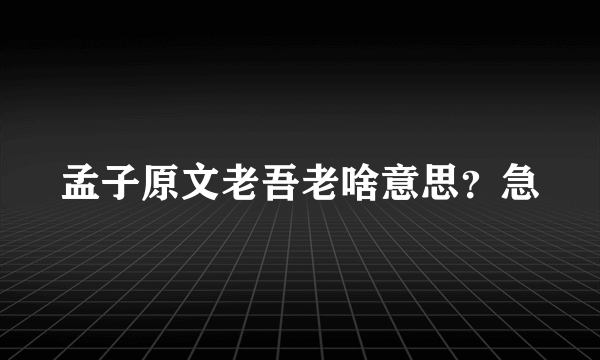 孟子原文老吾老啥意思？急