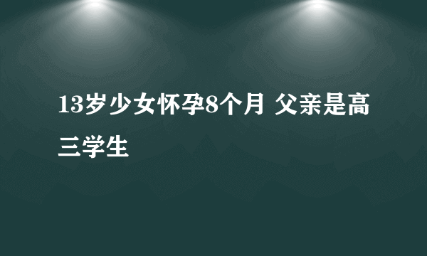 13岁少女怀孕8个月 父亲是高三学生