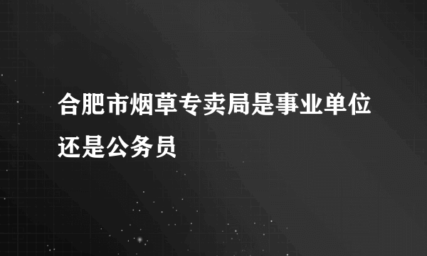 合肥市烟草专卖局是事业单位还是公务员