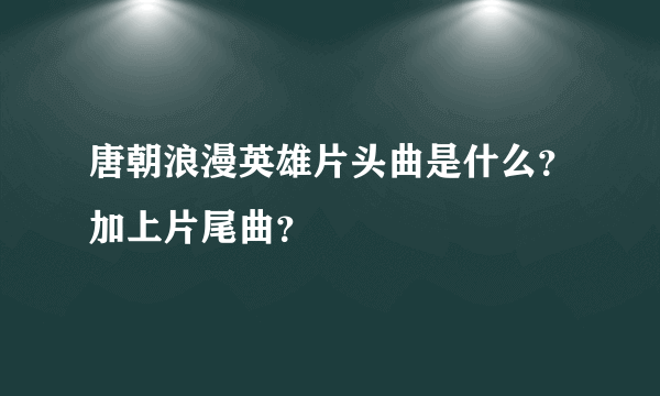 唐朝浪漫英雄片头曲是什么？加上片尾曲？