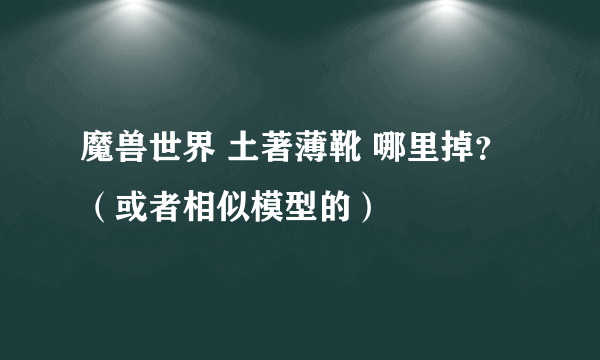 魔兽世界 土著薄靴 哪里掉？（或者相似模型的）