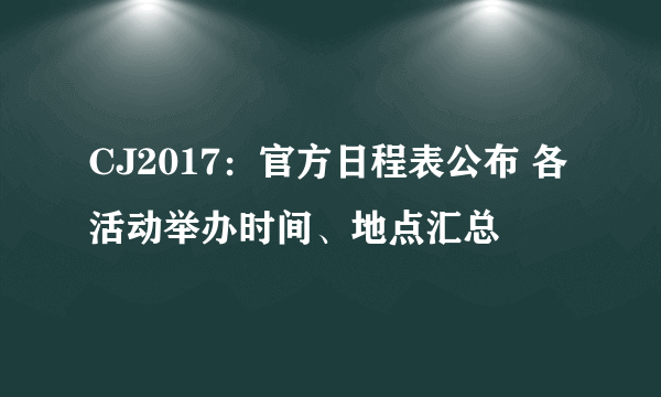 CJ2017：官方日程表公布 各活动举办时间、地点汇总