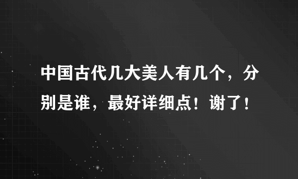 中国古代几大美人有几个，分别是谁，最好详细点！谢了！